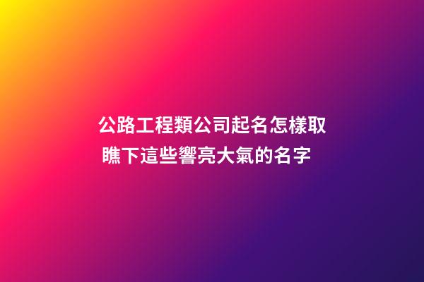 公路工程類公司起名怎樣取 瞧下這些響亮大氣的名字-第1張-公司起名-玄機派